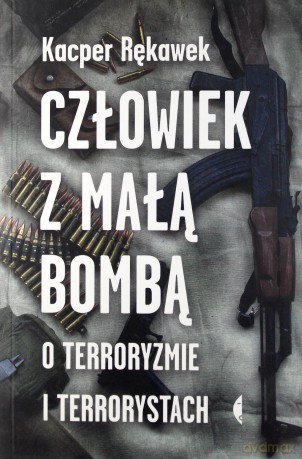Człowiek z małą bombą. O terroryzmie i terrorystach - Kacper Rękawek [KSIĄŻKA]