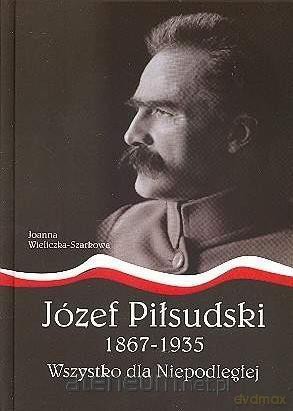 Józef Piłsudski1867-1935.Wszystko dla Niepodległej [KSIĄŻKA]
