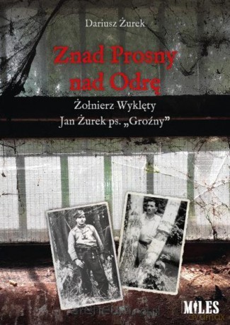 Znad Prosny nad Odrę. Żołnierz Wyklęty Jan Żurek - Dariusz Żurek [KSIĄŻKA]