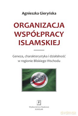 Organizacja współpracy islamskiej. Geneza, charakterystyka i działalność w regionie Bliskiego Wschodu - Agnieszka Gieryńska [KSIĄŻKA]