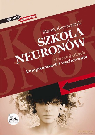Szkoła neuronów. O nastolatkach, kompromisach i wychowaniu - Marek Kaczmarzyk [KSIĄŻKA]