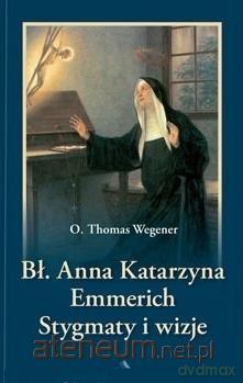 Błogosławiona Anna Katarzyna Emmerich. Stygmaty i wizje - o. Thomas Wegener [KSIĄŻKA]