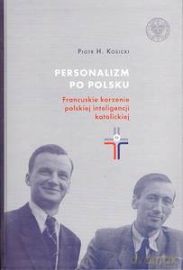 Personalizm po polsku. Francuskie korzenie polskiej inteligencji katolickiej - Piotr H. Kosicki [KSIĄŻKA]