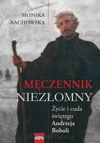 Męczennik niezłomny. Życie i cuda Św. A. Boboli - Monika Bachowska [KSIĄŻKA]
