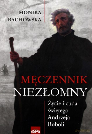 Męczennik niezłomny. Życie i cuda Św. A. Boboli - Monika Bachowska [KSIĄŻKA]