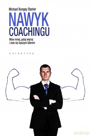 Nawyk coachingu. Mów mniej, pytaj więcej i stań się lepszym liderem - Michael Bungay Stanier [KSIĄŻKA]