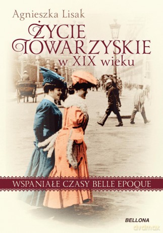 Życie towarzyskie w XIX wieku. Wspaniałe czasy Belle Epoque - Agnieszka Lisak [KSIĄŻKA]