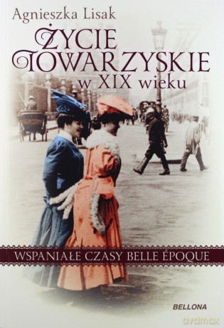 Życie towarzyskie w XIX wieku. Wspaniałe czasy Belle Epoque - Agnieszka Lisak [KSIĄŻKA]