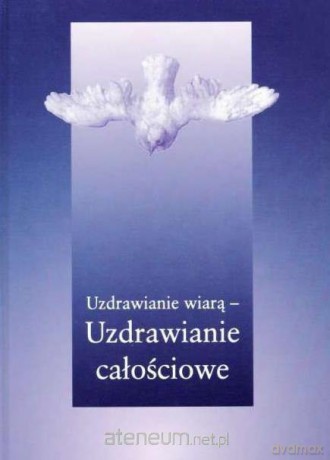 Uzdrawianie wiarą - uzdrawianie całościowe [KSIĄŻKA]