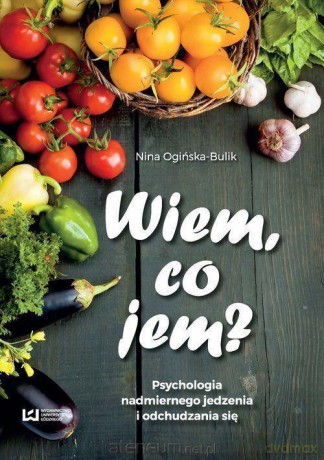 Wiem, co jem. Psychologia nadmiernego jedzenia - Nina Ogińska-Bulik [KSIĄŻKA]