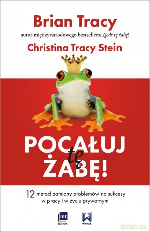 Pocałuj tę żabę. 12 metod zamiany problemów w sukcesy w pracy i w życiu prywatnym - Brian Tracy [KSIĄŻKA]