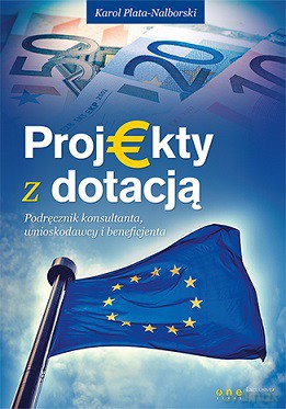 Projekty z dotacją. Podręcznik konsultanta, wnioskodawcy i beneficjenta - Karol Plata-Nalborski [KSIĄŻKA]