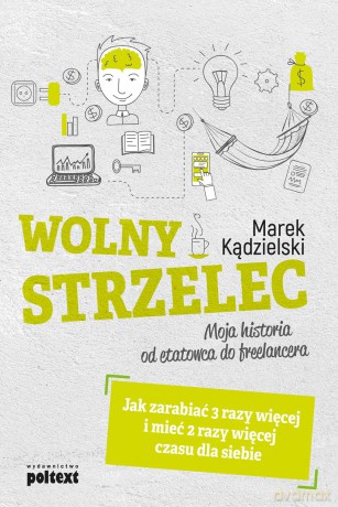 Wolny strzelec. Jak zarabiać 3 razy więcej i mieć 2 razy więcej czasu dla siebie - Marek Kądzielski [KSIĄŻKA]