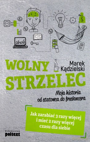 Wolny strzelec. Jak zarabiać 3 razy więcej i mieć 2 razy więcej czasu dla siebie - Marek Kądzielski [KSIĄŻKA]