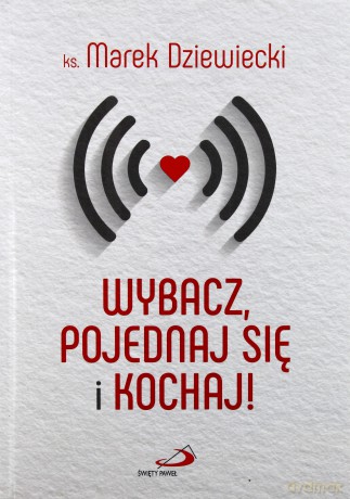 Wybacz, pojednaj się i kochaj! - ks. Marek Dziewiecki [KSIĄŻKA]
