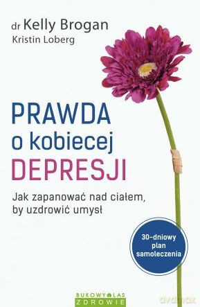 Prawda o kobiecej depresji. Jak zapanować nad ciałem by uzdrowić umysł - Kelly Brogan [KSIĄŻKA]