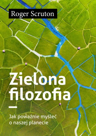 Zielona filozofia. Jak poważnie myśleć o naszej planecie - Roger Scruton [KSIĄŻKA]