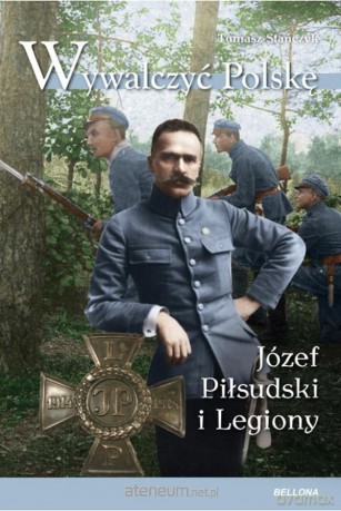 Wywalczyć Polskę. Józef Piłsudski. Legiony - Tomasz Stańczyk [KSIĄŻKA]