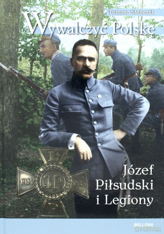 Wywalczyć Polskę. Józef Piłsudski. Legiony - Tomasz Stańczyk [KSIĄŻKA]