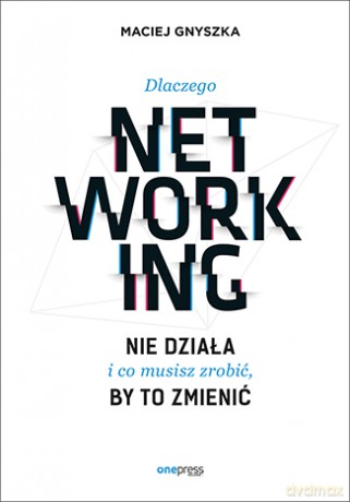 Dlaczego networking nie działa i co musisz zrobić by to zmienić - Maciej Gnyszka [KSIĄŻKA]