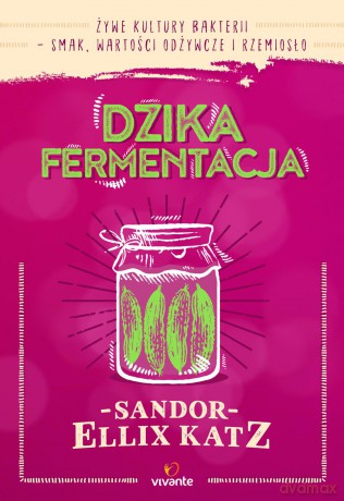 Dzika fermentacja. Żywe kultury bakterii. Smak, wartości odżywcze i rzemiosło - Sandor Ellix Katz [KSIĄŻKA]