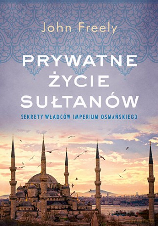 Prywatne życie sułtanów. Sekrety władców Imperium Osmańskiego - John Freely [KSIĄŻKA]
