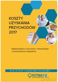 Koszty uzyskania przychodów 2017. Najważniejsze orzeczenia i interpretacje z komentarzem ekspertów [KSIĄŻKA]
