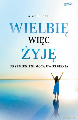 Wielbię więc żyję. Przemienieni mocą uwielbienia - Alain Dumont [KSIĄŻKA]