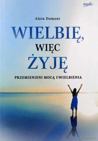 Wielbię więc żyję. Przemienieni mocą uwielbienia - Alain Dumont [KSIĄŻKA]