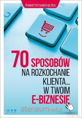 70 sposobów na rozkochanie Klienta w twoim e-biznesie - Paweł Krzyworączka [KSIĄŻKA]