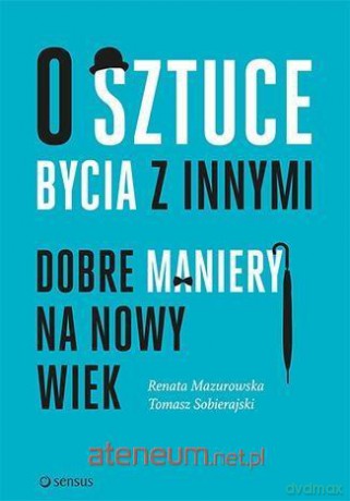 O sztuce bycia z innymi. Dobre maniery na nowy wiek - Renata Mazurowska, Tomasz Sobierajski [KSIĄŻKA]