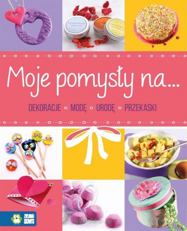Moje pomysły na dekoracje, modę, urodę, przekąski [KSIĄŻKA]