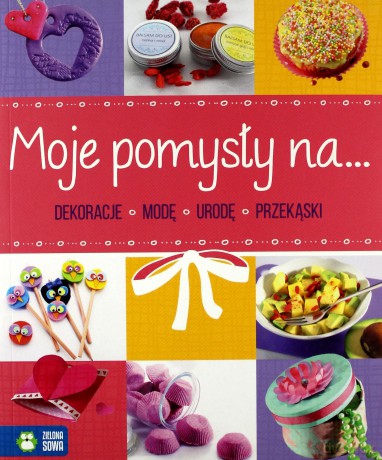 Moje pomysły na dekoracje, modę, urodę, przekąski [KSIĄŻKA]
