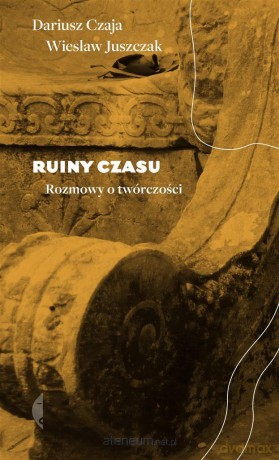 Ruiny czasu. Rozmowy o twórczości - Wiesław Juszczak, Dariusz Czaja [KSIĄŻKA]