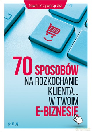 70 sposobów na rozkochanie klienta w twoim e-biznesie - Paweł Krzyworączka [KSIĄŻKA]