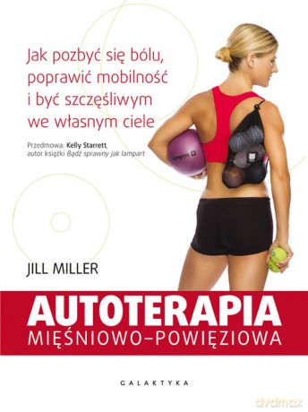 Autoterapia mięśniowo-powięziowa. Jak pozbyć się bólu, poprawić mobilność i być szczęśliwym we własnym ciele - Jill Miller [KSIĄŻKA]