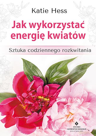 Jak wykorzystać energię kwiatów. Sztuka codziennego rozkwitania - Katie Hess [KSIĄŻKA]