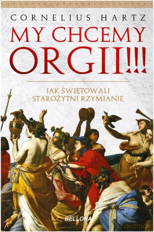 My chcemy orgii. Jak świętowali Starożytni Rzymianie - Cornelius Hartz [KSIĄŻKA]