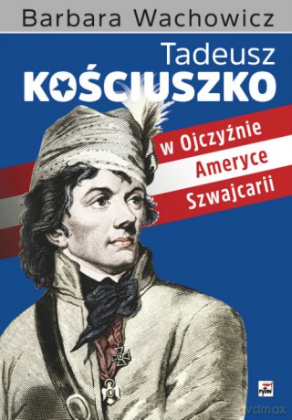 Tadeusz Kościuszko w Ojczyźnie, Ameryce, Szwajcarii - Barbara Wachowicz [KSIĄŻKA]