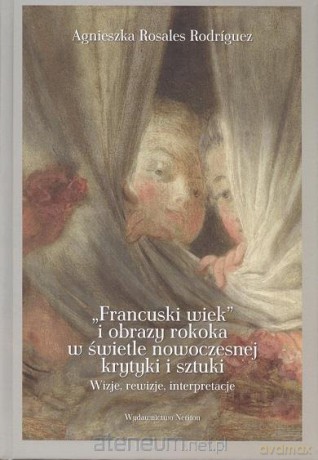 Francuski wiek i obrazy rokoka w świetle nowoczesnej krytyki i sztuki - Agnieszka Rosales-Rodriguez [KSIĄŻKA]