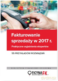 Fakturowanie sprzedaży w 2017. Praktyczne wyjaśnienia ekspertów. 55 przykładów rozwiązań [KSIĄŻKA]