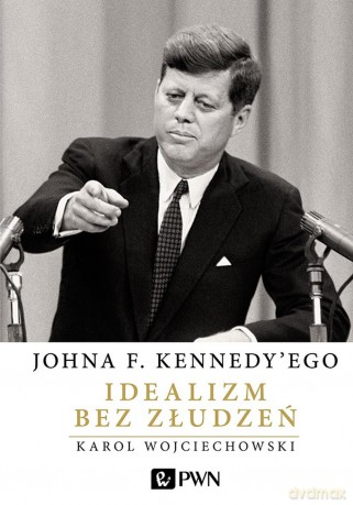 Johna F. Kennedy'ego idealizm bez złudzeń - Karol Wojciechowski [KSIĄŻKA]