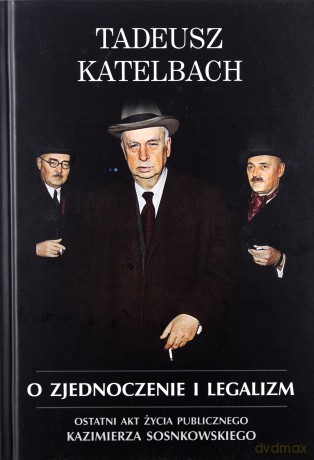 O zjednoczenie i legalizm. Ostatni akt życia publicznego Kazimierza Sosnkowskiego - Tadeusz Katelbach [KSIĄŻKA]