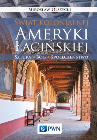 Świat kolonialnej Ameryki Łacińskiej. Sztuka, Bóg, społeczeństwo - Mirosław Olszycki [KSIĄŻKA]