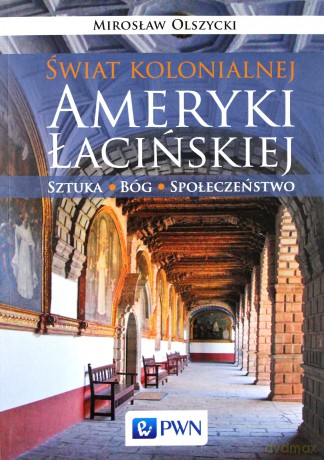 Świat kolonialnej Ameryki Łacińskiej. Sztuka, Bóg, społeczeństwo - Mirosław Olszycki [KSIĄŻKA]