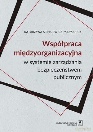Współpraca międzyorganizacyjna w systemie zarządzania bezpieczeństwem publicznym - Katarzyna Sienkiewicz-Małyjurek [KSIĄŻKA]