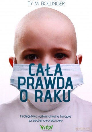 Cala prawda o raku. Profilaktyka i alternatywne terapie przeciwnowotworowe - Ty M. Bollinger [KSIĄŻKA]