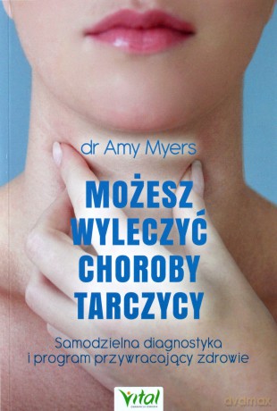 Możesz wyleczyć choroby tarczycy. Samodzielna diagnostyka i program przywracający zdrowie - Amy Myers [KSIĄŻKA]