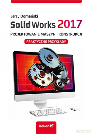 Solidworks 2017 projektowanie maszyn i konstrukcji. Praktyczne przykłady - Jerzy Domański [KSIĄŻKA]