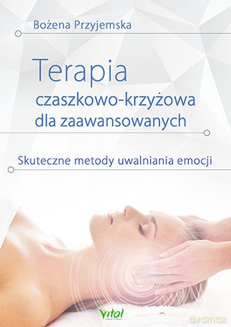 Terapia czaszkowo-krzyżowa dla zaawansowanych. Skuteczne metody uwalniania emocji - Bożena Przyjemska [KSIĄŻKA]